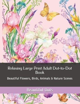 Relaxing Large Print Adult Dot-to-Dot Book: Beautiful Flowers, Birds, Animals & Nature Scenes by Dots, Beautiful