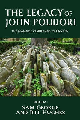 The Legacy of John Polidori: The Romantic Vampire and Its Progeny by George, Sam