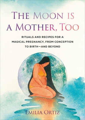 The Moon Is a Mother, Too: Rituals and Recipes for a Magical Pregnancy, from Conception to Birth - And Beyond by Ortiz, Emilia