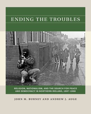 Ending the Troubles: Religion, Nationalism, and the Search for Peace and Democracy in Northern Ireland, 1997-1998 by Burney, John M.