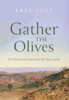 Gather the Olives: On Food and Hope and the Holy Land by Lott, Bret