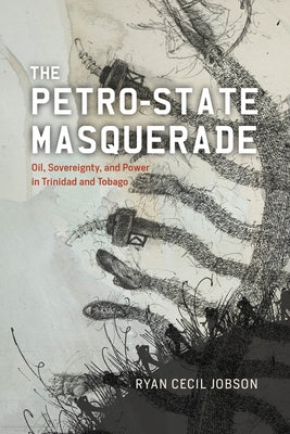 The Petro-State Masquerade: Oil, Sovereignty, and Power in Trinidad and Tobago by Jobson, Ryan Cecil