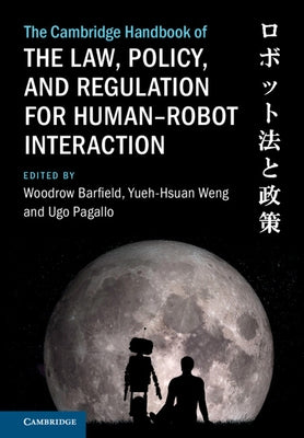 The Cambridge Handbook of the Law, Policy, and Regulation for Human-Robot Interaction by Barfield, Woodrow