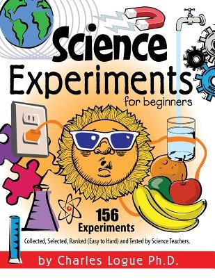Science Experiments for Beginners, 156 Experiments - Collected, Selected, Ranked (Easy to Hard) and Tested by Science Teachers by Logue, Ph. D. Charles