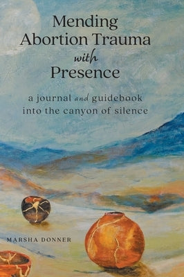 Mending Abortion Trauma with Presence: a journal and guidebook into the canyon of silence by Donner, Marsha