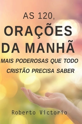 As 120, Orações da Manhã mais poderosas que todo cristão precisa saber by Victorio, Roberto