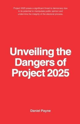 Unveiling the Dangers of Project 2025 by Payne, Daniel