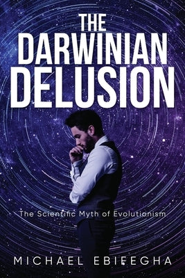 The Darwinian Delusion: The Scientific Myth Of Evolutionism by Ebifegha, Michael