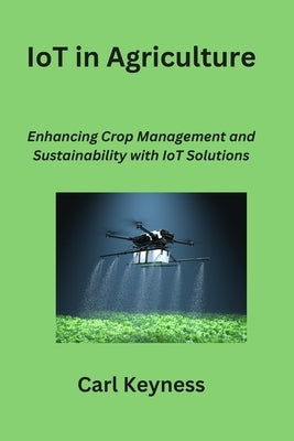 IoT in Agriculture: Enhancing Crop Management and Sustainability with IoT Solutions by Keyness, Carl