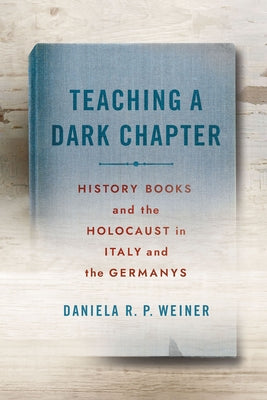 Teaching a Dark Chapter: History Books and the Holocaust in Italy and the Germanys by Weiner, Daniela R. P.