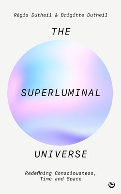 The Superluminal Universe: Redefining Consciousness, Time and Space by Dutheil, R&#233;gis