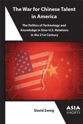 The War for Chinese Talent in America: The Politics of Technology and Knowledge in Sino-U.S. Relations by Zweig, David