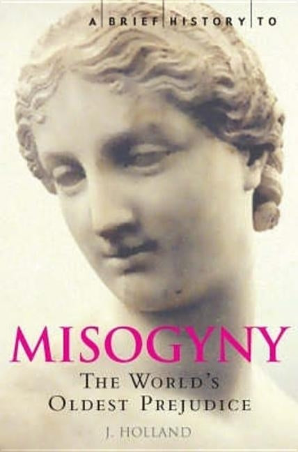 A Brief History of Misogyny: The World's Oldest Prejudice by Holland, Jack