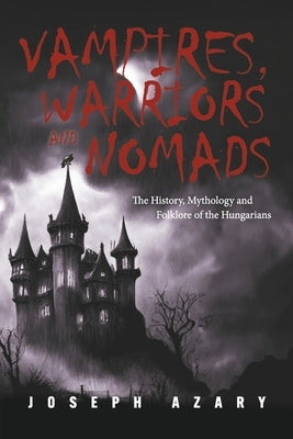 Vampires, Warriors and Nomads: The History, Mythology and Folklore of the Hungarians by Azary, Joseph