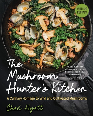 The Mushroom Hunter's Kitchen: A Culinary Homage to Wild and Cultivated Mushrooms - With 120 Recipes by Hyatt, Chad