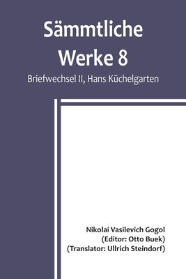 Sämmtliche Werke 8: Briefwechsel II, Hans Küchelgarten; Briefwechsel II / Die Beichte des Dichters / Betrachtungen über die Heilige Liturg by Vasilevich Gogol, Nikolai