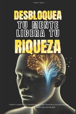 Desbloquea tu mente, Libera tu riqueza: Libera tu potencial y transforma tu vida financiera con estrategias practicas y un cambio de mentalidad by Saab, Fady