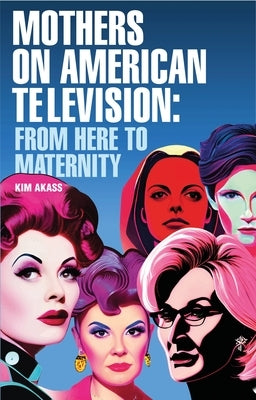 Mothers on American Television: From Here to Maternity by Akass, Kim