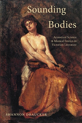 Sounding Bodies: Acoustical Science and Musical Erotics in Victorian Literature by Draucker, Shannon