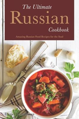 The Ultimate Russian Cookbook: Amazing Russian Food Recipes for the Soul by Humphreys, Daniel
