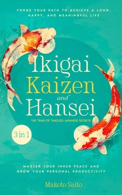 Ikigai, Kaizen & Hansei - The Triad of Timeless Japanese Secrets: [3 in 1] Forge Your Path to Achieve a Long, Happy, and Meaningful Life Master Your I by Saito, Makoto