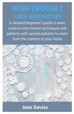 Irish Crochet Lace and Motifs: A detailed beginner's guide to learn creative Irish crochet techniques and patterns with several patterns to make from by Davies, Joan