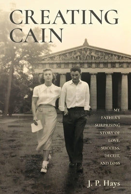 Creating Cain: My Father's Surprising Story of Love, Success, Deceit, and Loss by Hays, J. P.