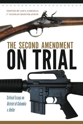 The Second Amendment on Trial: Critical Essays on District of Columbia v. Heller by Cornell, Saul A.