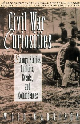 Civil War Curiosities: Strange Stories, Oddities, Events, and Coincidences by Garrison, Webb