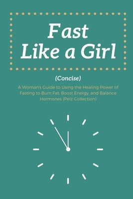 Fast Like a Girl Concise: . A Woman's Guide to Using the Healing Power of Fasting to Burn Fat, Boost Energy, and Balance Hormones (Pelz Collecti by Boehm, Julia W.