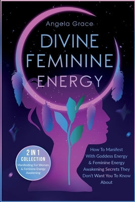 Divine Feminine Energy: How To Manifest With Goddess Energy, & Feminine Energy Awakening Secrets They Don't Want You To Know About (Manifesting For Wo by Grace, Angela