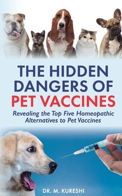 The Hidden Dangers of Pet Vaccines: Revealing the Top Five Homeopathic Alternatives to Pet Vaccines by Kureshi, M.