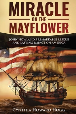 Miracle on the Mayflower: John Howland's Remarkable Rescue and Lasting Impact on America by Hogg, Cynthia Howard