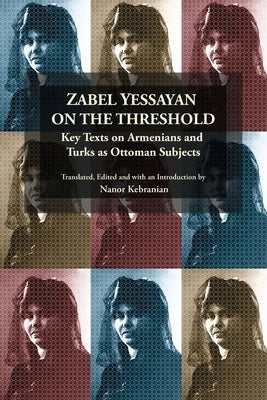 Zabel Yessayan on the Threshold: Key Texts on Armenians and Turks as Ottoman Subjects by Kebranian, Nanor