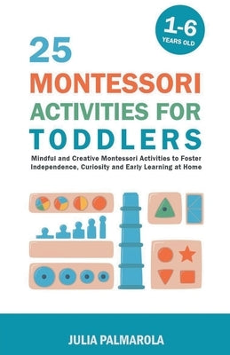 25 Montessori Activities for Toddlers: Mindful and Creative Montessori Activities to Foster Independence, Curiosity and Early Learning at Home by Palmarola, Julia