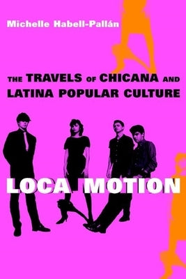 Loca Motion: The Travels of Chicana and Latina Popular Culture by Habell-Pallan, Michelle