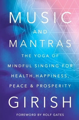 Music and Mantras: The Yoga of Mindful Singing for Health, Happiness, Peace & Prosperity by Girish