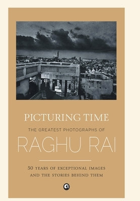 Picturing Time: The Greatest Photographs of Raghu Rai by Rai, Raghu