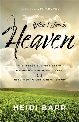 What I Saw in Heaven: The Incredible True Story of the Day I Died, Met Jesus, and Returned to Life a New Person by Barr, Heidi