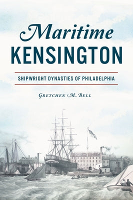 Maritime Kensington: Shipwright Dynasties of Philadelphia by Bell, Gretchen M.