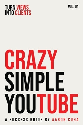 Crazy Simple YouTube: Turn Views Into Clients by Cuha, Aaron