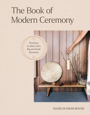 The Book of Modern Ceremony: Practices to Mark Life's Big and Small Moments by Dunbar Boyer, Shari