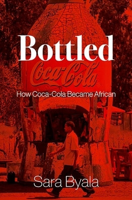 Bottled: How Coca-Cola Became African by Byala, Sara