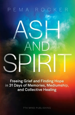 Ash and Spirit: Freeing Grief and Finding Hope in 31 Days of Memories, Mediumship, and Collective Healing by Rocker, Pema