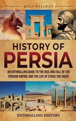 History of Persia: An Enthralling Guide to the Rise and Fall of the Persian Empire and the Life of Cyrus the Great by Wellman, Billy