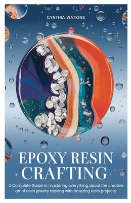 Epoxy Resin Crafting: A Complete Guide to mastering everything about the creative art of resin jewelry making with amazing resin projects by Watkins, Cynthia