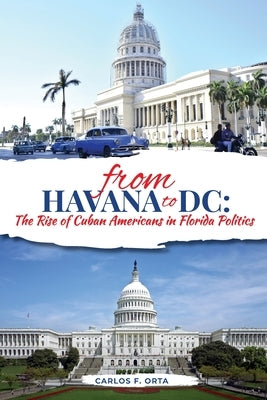 From Havana to DC: The Rise of Cuban Americans in Florida Politics by Orta, Carlos F.