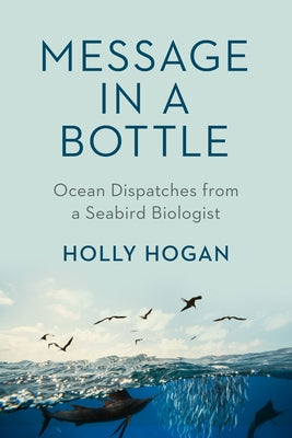 Message in a Bottle: Ocean Dispatches from a Seabird Biologist by Hogan, Holly