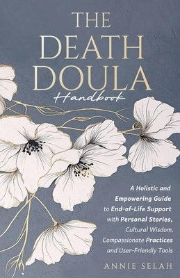 The Death Doula Handbook: A Holistic and Empowering Guide to End-of-Life Support with Personal Stories, Cultural Wisdom, Compassionate Practices and U by Selah, Annie