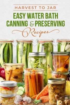 Harvest to Jar: Easy Water Bath Canning & Preserving Recipes by Kaur, Evie